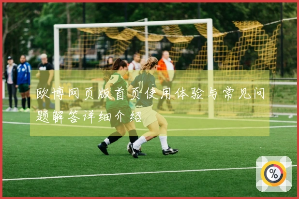 欧博网页版首页使用体验与常见问题解答详细介绍