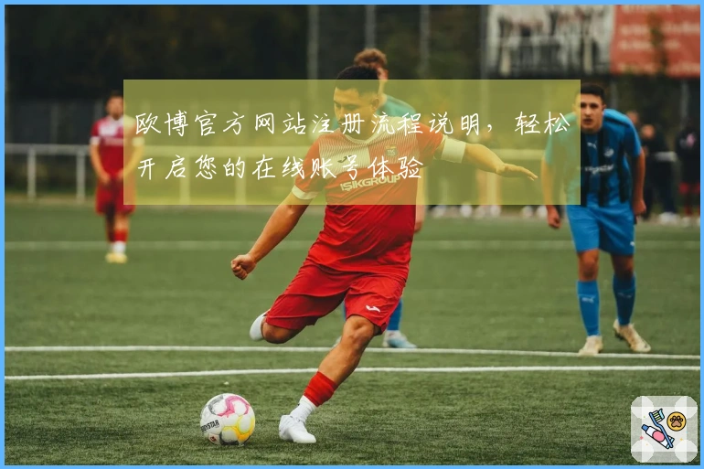 欧博官方网站注册流程说明，轻松开启您的在线账号体验