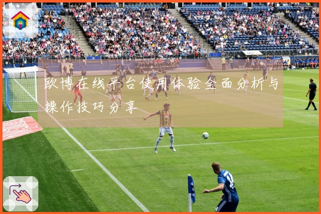欧博在线平台使用体验全面分析与操作技巧分享