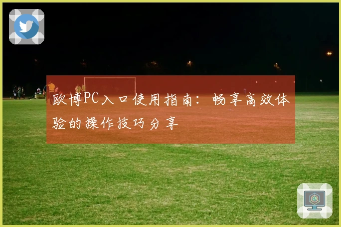 欧博PC入口使用指南：畅享高效体验的操作技巧分享