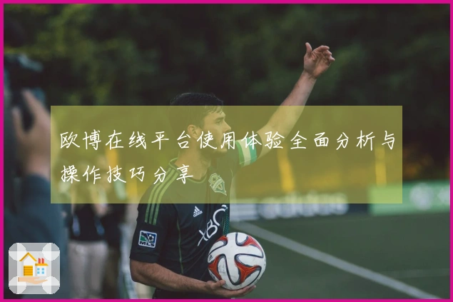 欧博在线平台使用体验全面分析与操作技巧分享