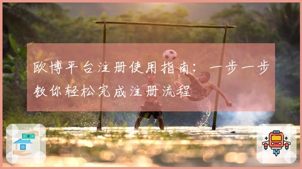 欧博平台注册使用指南：一步一步教你轻松完成注册流程
