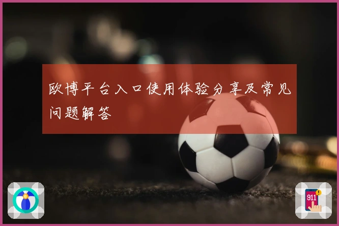 欧博平台入口使用体验分享及常见问题解答
