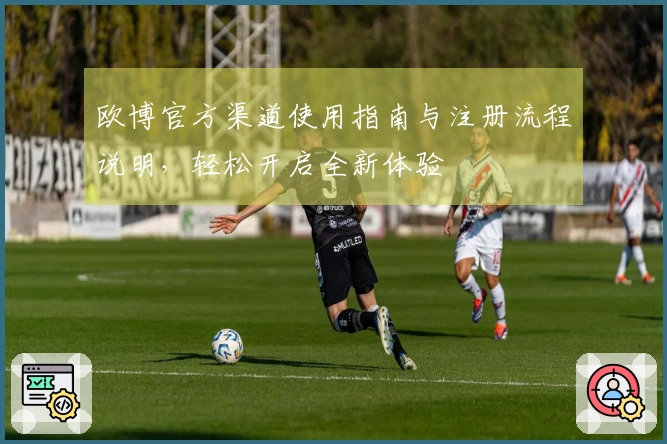 欧博官方渠道使用指南与注册流程说明，轻松开启全新体验