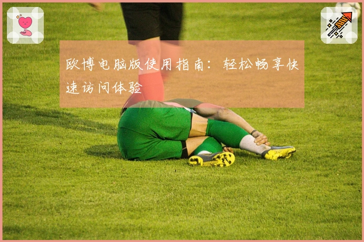 欧博电脑版使用指南：轻松畅享快速访问体验