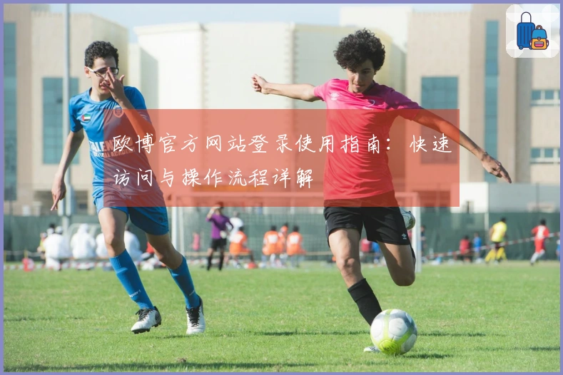 欧博官方网站登录使用指南：快速访问与操作流程详解