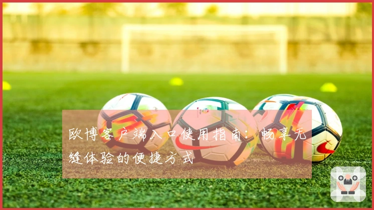 欧博客户端入口使用指南：畅享无缝体验的便捷方式