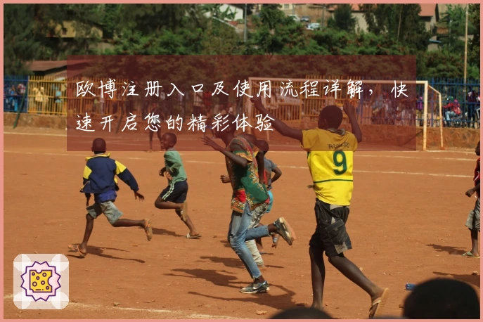 欧博注册入口及使用流程详解，快速开启您的精彩体验