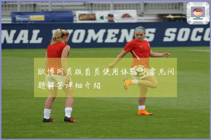 欧博网页版首页使用体验与常见问题解答详细介绍
