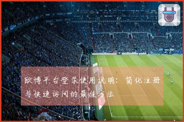 欧博平台登录使用说明：简化注册与快速访问的最佳方法