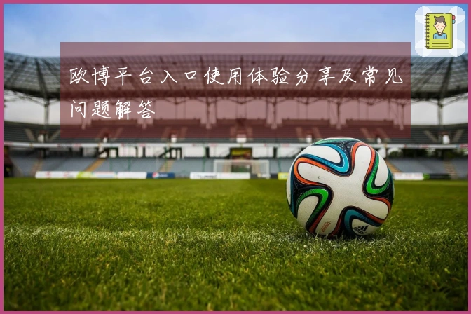 欧博平台入口使用体验分享及常见问题解答