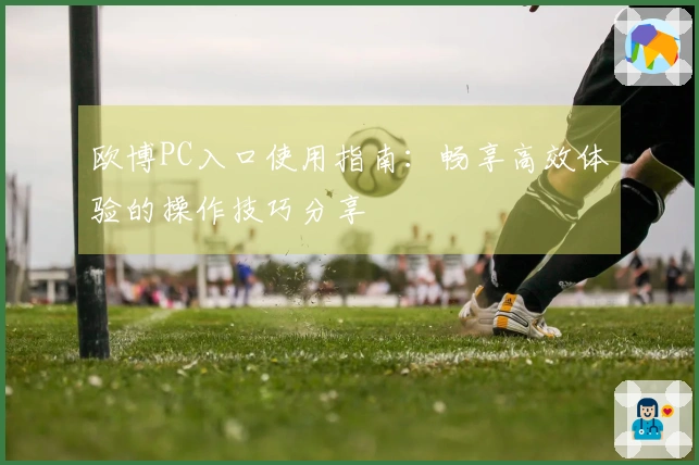 欧博PC入口使用指南：畅享高效体验的操作技巧分享
