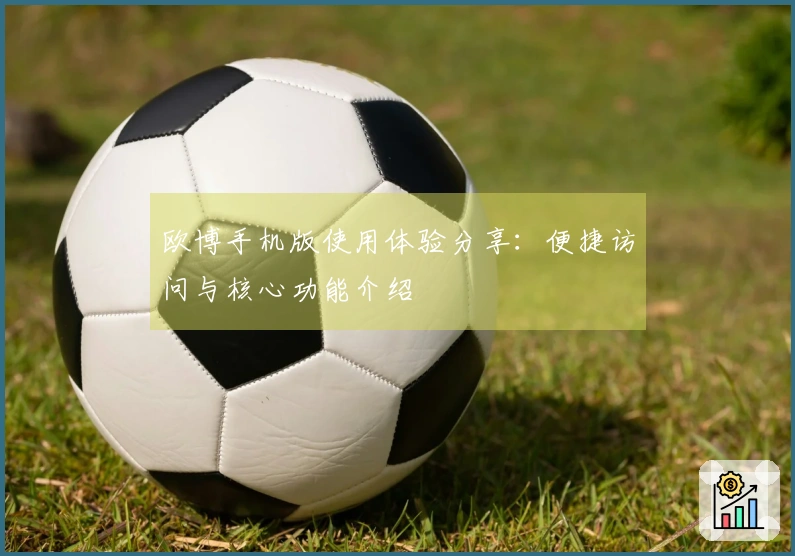欧博手机版使用体验分享：便捷访问与核心功能介绍