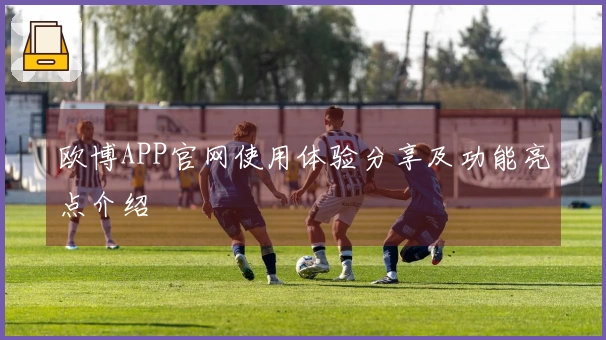 欧博APP官网使用体验分享及功能亮点介绍